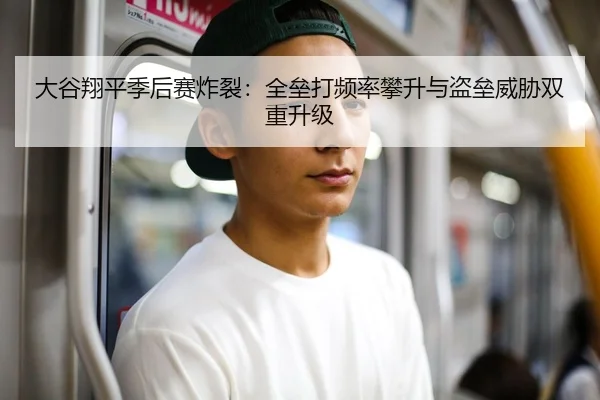 大谷翔平季后赛炸裂：全垒打频率攀升与盗垒威胁双重升级