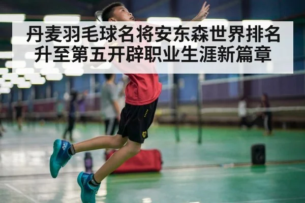 丹麦羽毛球名将安东森世界排名升至第五开辟职业生涯新篇章