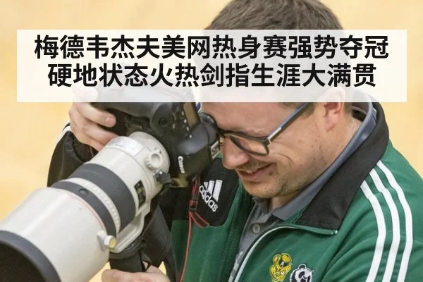 梅德韦杰夫美网热身赛强势夺冠硬地状态火热剑指生涯大满贯