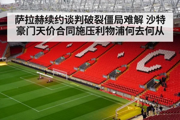 萨拉赫续约谈判破裂僵局难解 沙特豪门天价合同施压利物浦何去何从