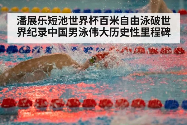 潘展乐短池世界杯百米自由泳破世界纪录中国男泳伟大历史性里程碑