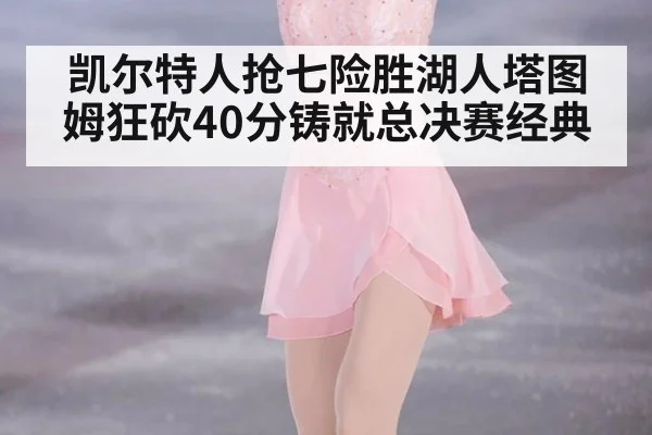 凯尔特人抢七险胜湖人塔图姆狂砍40分铸就总决赛经典