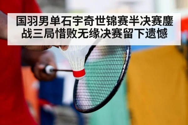 国羽男单石宇奇世锦赛半决赛鏖战三局惜败无缘决赛留下遗憾