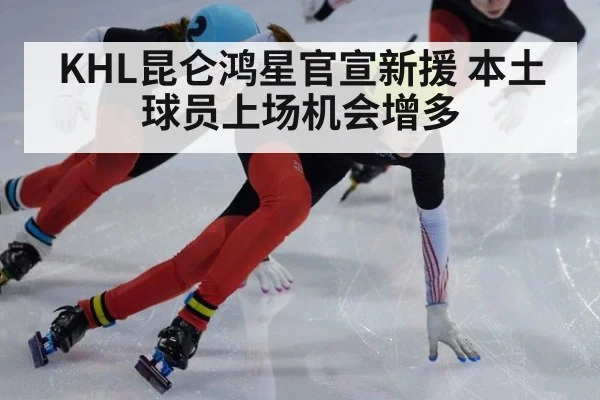 KHL昆仑鸿星官宣新援 本土球员上场机会增多