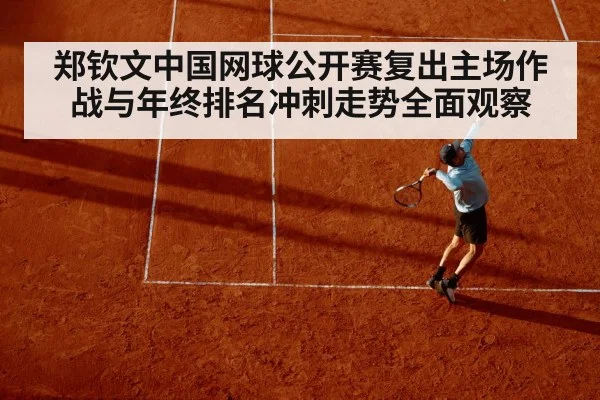 郑钦文中国网球公开赛复出主场作战与年终排名冲刺走势全面观察