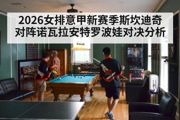 2026女排意甲新赛季斯坎迪奇对阵诺瓦拉安特罗波娃对决分析