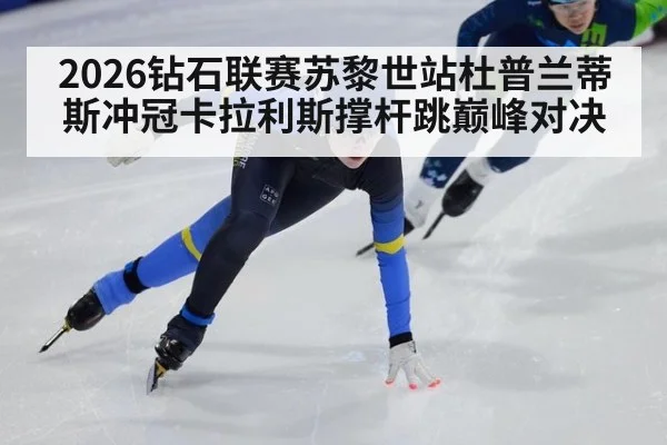 2026钻石联赛苏黎世站杜普兰蒂斯冲冠卡拉利斯撑杆跳巅峰对决